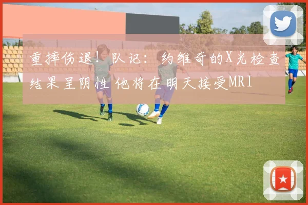 重摔伤退！队记：约维奇的X光检查结果呈阴性 他将在明天接受MRI