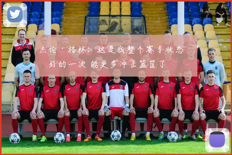 杰伦·格林：这是我整个赛季状态最好的一次 能更多冲击篮筐了