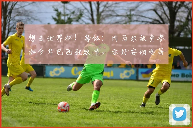 想去世界杯！每体：内马尔放弃参加今年巴西狂欢节，示好安切洛蒂