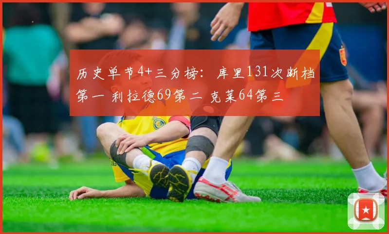 历史单节4+三分榜：库里131次断档第一 利拉德69第二 克莱64第三