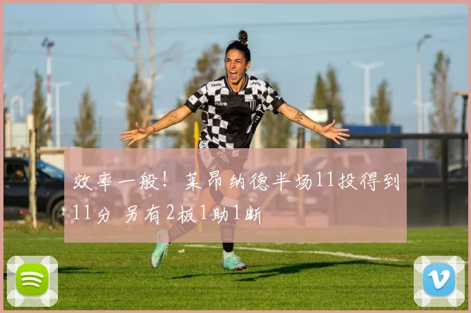 效率一般！莱昂纳德半场11投得到11分 另有2板1助1断