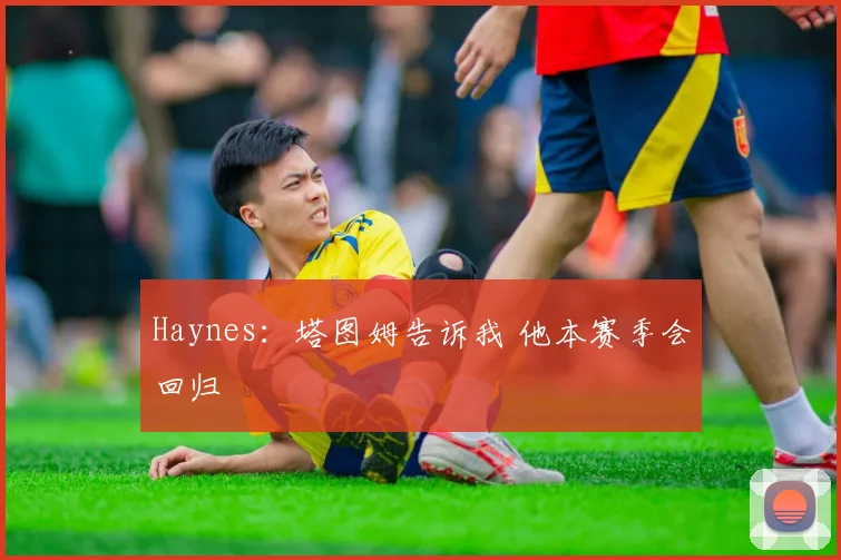 Haynes：塔图姆告诉我 他本赛季会回归