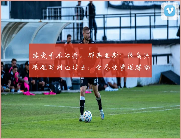 接受手术治疗，邓弗里斯：很高兴艰难时刻已过去，会尽快重返球场