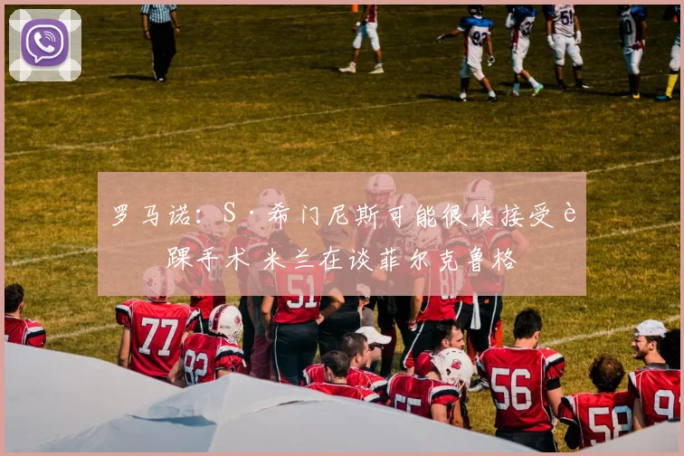罗马诺：S·希门尼斯可能很快接受脚踝手术 米兰在谈菲尔克鲁格