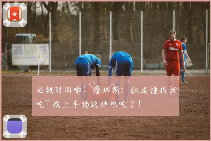 记错时间啦！詹姆斯：狄龙撞我该吃T 我上半场这样也吃了！