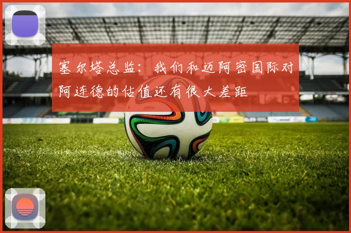 塞尔塔总监：我们和迈阿密国际对阿连德的估值还有很大差距