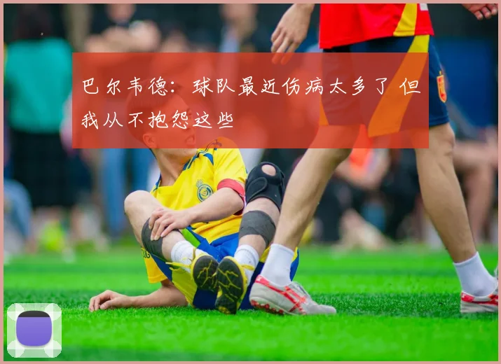 巴尔韦德：球队最近伤病太多了 但我从不抱怨这些