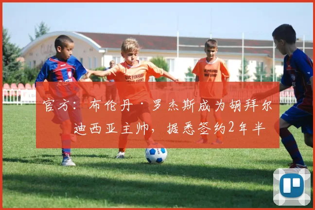 官方：布伦丹·罗杰斯成为胡拜尔库迪西亚主帅，据悉签约2年半