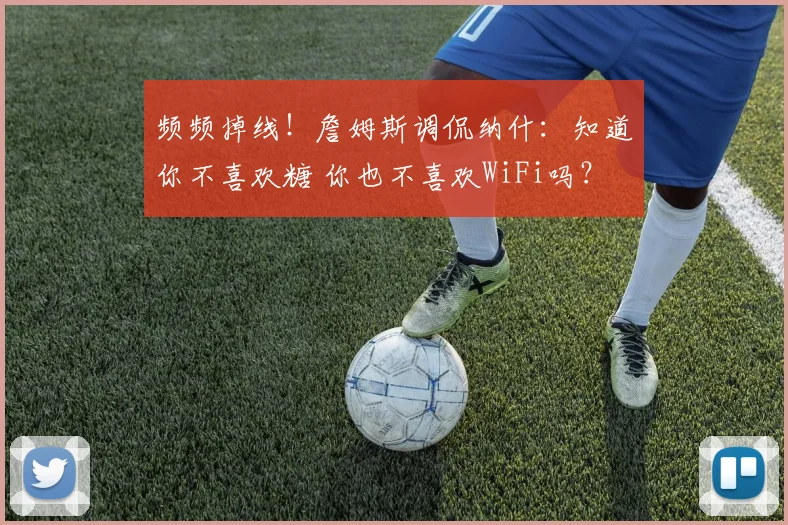 频频掉线！詹姆斯调侃纳什：知道你不喜欢糖 你也不喜欢WiFi吗？