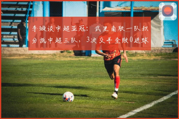 李璇谈中超亚冠：武里南联一队积分抵中超三队，3次交手全败0进球
