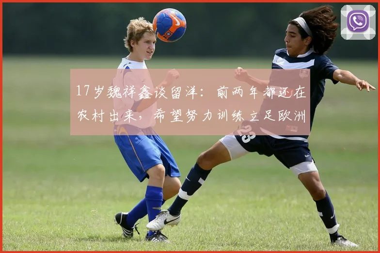 17岁魏祥鑫谈留洋：前两年都还在农村出来，希望努力训练立足欧洲
