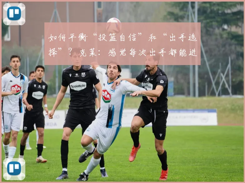 如何平衡“投篮自信”和“出手选择”？克莱：感觉每次出手都能进