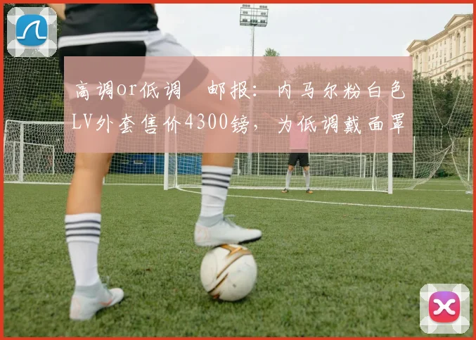 高调or低调❓邮报：内马尔粉白色LV外套售价4300镑，为低调戴面罩